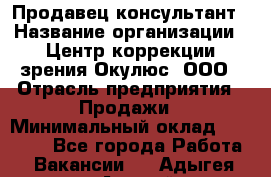 Продавец-консультант › Название организации ­ Центр коррекции зрения Окулюс, ООО › Отрасль предприятия ­ Продажи › Минимальный оклад ­ 25 000 - Все города Работа » Вакансии   . Адыгея респ.,Адыгейск г.